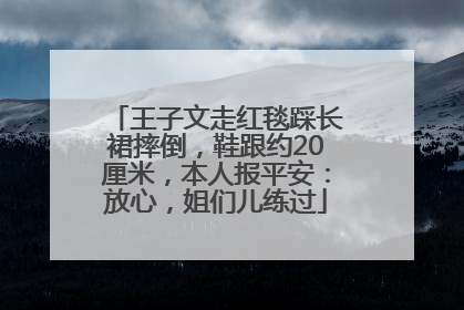 王子文走红毯踩长裙摔倒，鞋跟约20厘米，本人报平安：放心，姐们儿练过