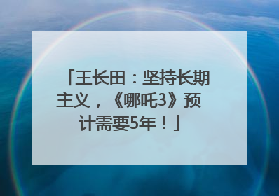 王长田：坚持长期主义，《哪吒3》预计需要5年！