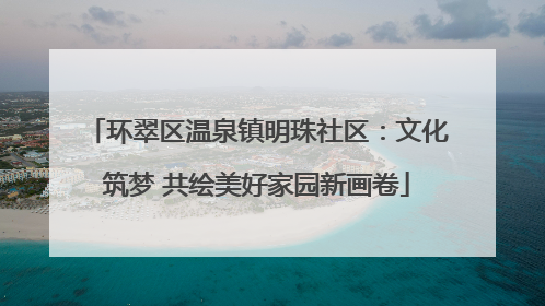 环翠区温泉镇明珠社区：文化筑梦 共绘美好家园新画卷