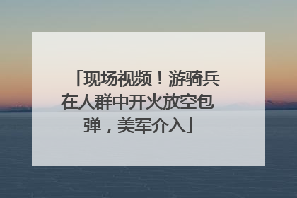 现场视频！游骑兵在人群中开火放空包弹，美军介入