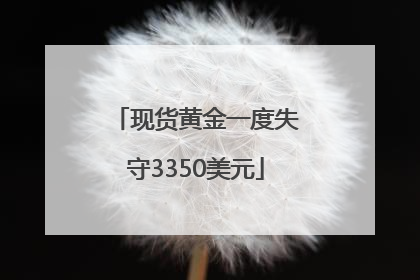现货黄金一度失守3350美元