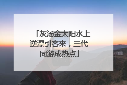 灰汤金太阳水上逆漂引客来，三代同游成热点