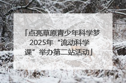 点亮草原青少年科学梦 2025年“流动科学课”举办第二站活动