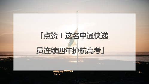 点赞！这名申通快递员连续四年护航高考