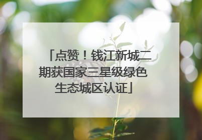 点赞！钱江新城二期获国家三星级绿色生态城区认证