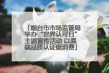 烟台市市场监管局举办“世界认可日”主题宣传活动 以高端品质认证促消费