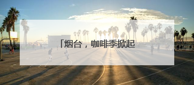 烟台，咖啡季掀起一场城市嘉年华