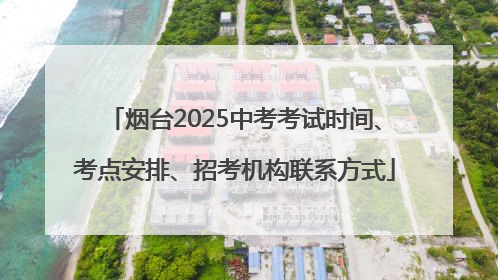 烟台2025中考考试时间、考点安排、招考机构联系方式