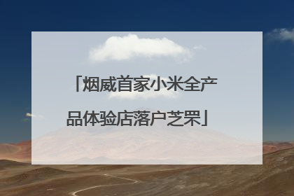 烟威首家小米全产品体验店落户芝罘