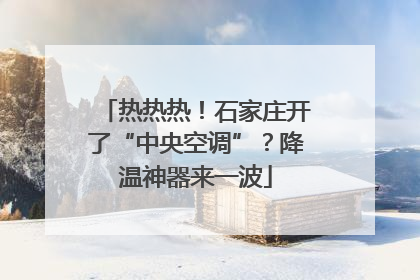 热热热！石家庄开了“中央空调”？降温神器来一波