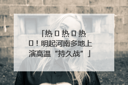 热 ҈ 热 ҈ 热 ҈！明起河南多地上演高温“持久战”