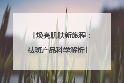 焕亮肌肤新旅程：祛斑产品科学解析