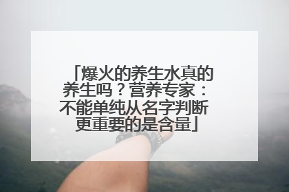爆火的养生水真的养生吗？营养专家：不能单纯从名字判断 更重要的是含量