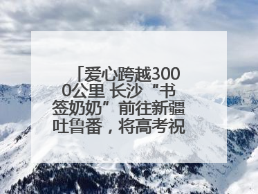 爱心跨越3000公里 长沙“书签奶奶”前往新疆吐鲁番，将高考祝福送给当地考生