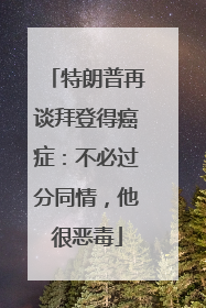 特朗普再谈拜登得癌症：不必过分同情，他很恶毒