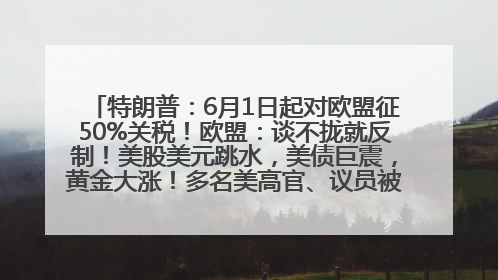 特朗普：6月1日起对欧盟征50%关税！欧盟：谈不拢就反制！美股美元跳水，美债巨震，黄金大涨！多名美高官、议员被指“精准”买卖股票