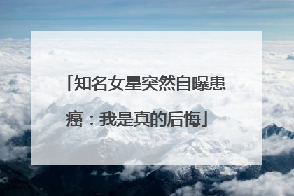 知名女星突然自曝患癌：我是真的后悔