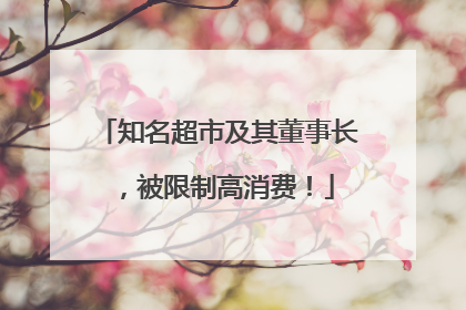 知名超市及其董事长，被限制高消费！