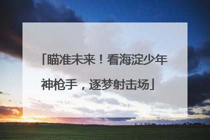 瞄准未来！看海淀少年神枪手，逐梦射击场