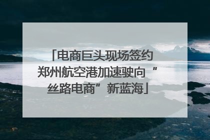 电商巨头现场签约 郑州航空港加速驶向“丝路电商”新蓝海