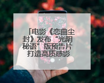电影《恋曲尘封》发布“光阴秘语”版预告片 打造高质感影像美学