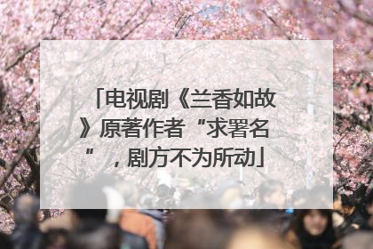 电视剧《兰香如故》原著作者“求署名”，剧方不为所动