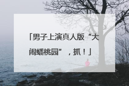 男子上演真人版“大闹蟠桃园”，抓！