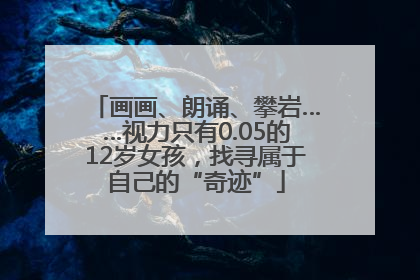 画画、朗诵、攀岩……视力只有0.05的12岁女孩，找寻属于自己的“奇迹”