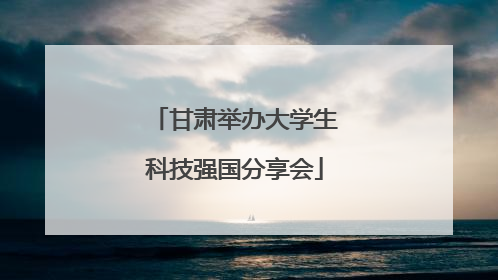 甘肃举办大学生科技强国分享会