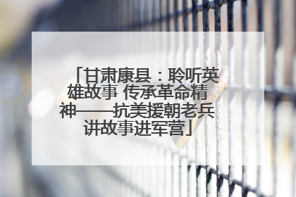 甘肃康县：聆听英雄故事 传承革命精神——抗美援朝老兵讲故事进军营