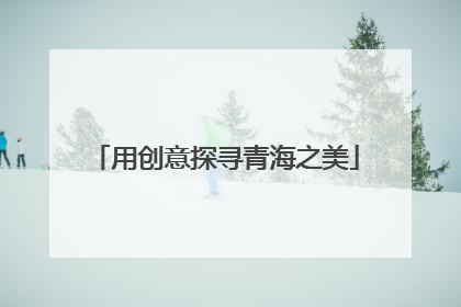 用创意探寻青海之美