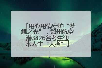 用心用情守护“梦想之光”，郑州航空港3826名考生迎来人生“大考”