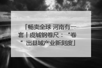 畅卖全球 河南有一套丨虞城钢卷尺：“卷”出县域产业新刻度