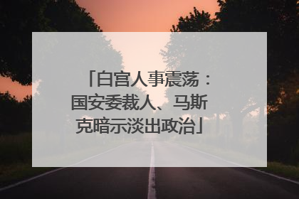 白宫人事震荡：国安委裁人、马斯克暗示淡出政治