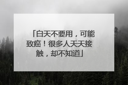 白天不要用，可能致癌！很多人天天接触，却不知道