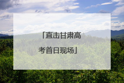 直击甘肃高考首日现场
