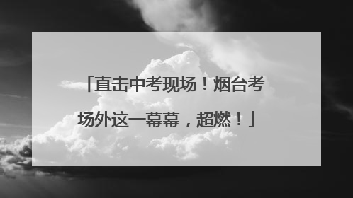 直击中考现场！烟台考场外这一幕幕，超燃！