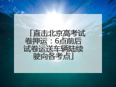 直击北京高考试卷押运：6点前后试卷运送车辆陆续驶向各考点