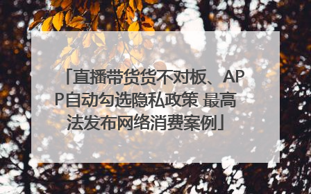 直播带货货不对板、APP自动勾选隐私政策 最高法发布网络消费案例