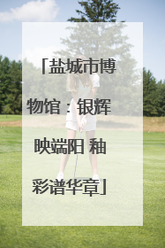 盐城市博物馆：银辉映端阳 釉彩谱华章