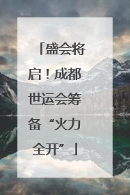 盛会将启！成都世运会筹备“火力全开”
