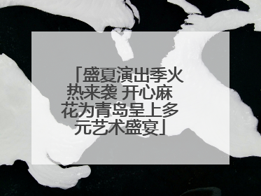 盛夏演出季火热来袭 开心麻花为青岛呈上多元艺术盛宴