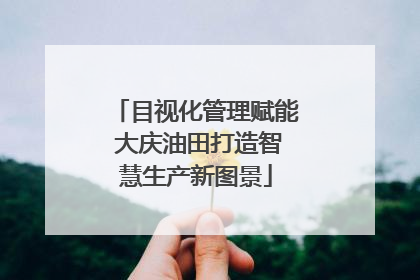 目视化管理赋能 大庆油田打造智慧生产新图景