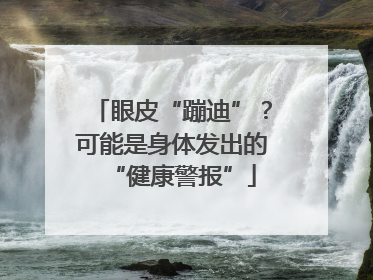 眼皮“蹦迪”？可能是身体发出的“健康警报”