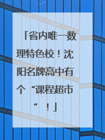 省内唯一数理特色校！沈阳名牌高中有个“课程超市”！