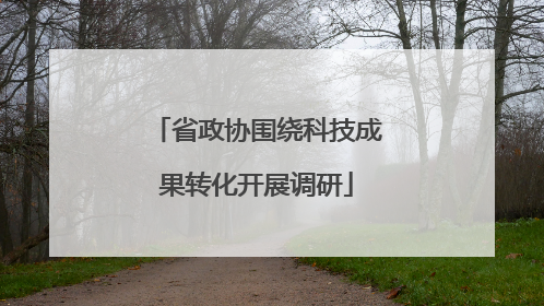省政协围绕科技成果转化开展调研