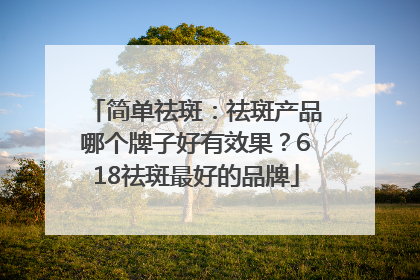 简单祛斑：祛斑产品哪个牌子好有效果？618祛斑最好的品牌