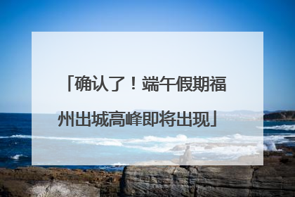 确认了！端午假期福州出城高峰即将出现