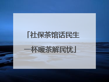 社保茶馆话民生 一杯暖茶解民忧