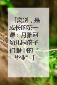 离别，是成长的第一课：月雅河幼儿园孩子们眼中的“毕业”
